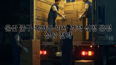 울산 중구 복산동 이사 견적 신청, 흥정 성공 전략!