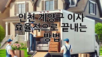 인천 계양구 이사, 효율적으로 끝내는 방법!