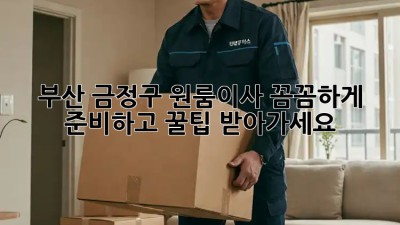 부산 금정구 원룸이사, 꼼꼼하게 준비하고 꿀팁 받아가세요! 🍯