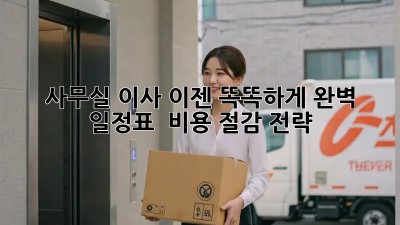 사무실 이사, 이젠 똑똑하게! 완벽 일정표 & 비용 절감 전략